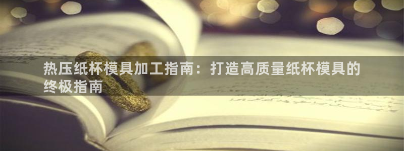 易倍申效果怎么样：热压纸杯模具加工指南：打造高质量纸杯模